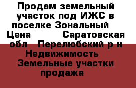 Продам земельный участок под ИЖС в поселке Зональный  › Цена ­ 800 - Саратовская обл., Перелюбский р-н Недвижимость » Земельные участки продажа   